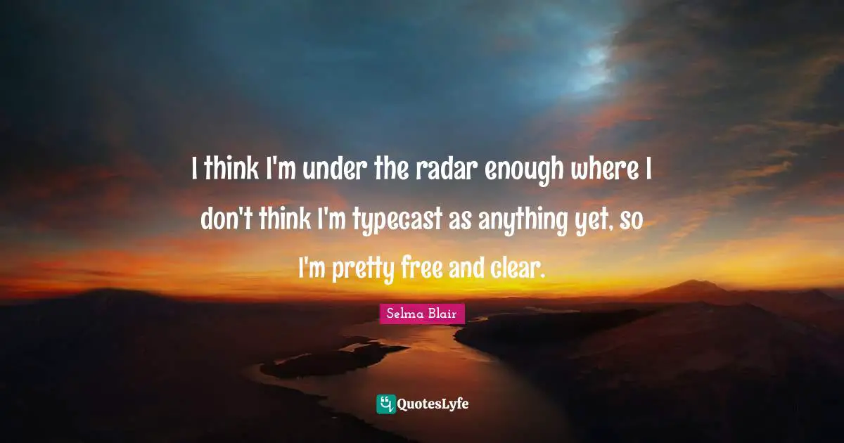 I think I'm under the radar enough where I don't think I'm typecast as anything yet, so I'm pretty free and clear.