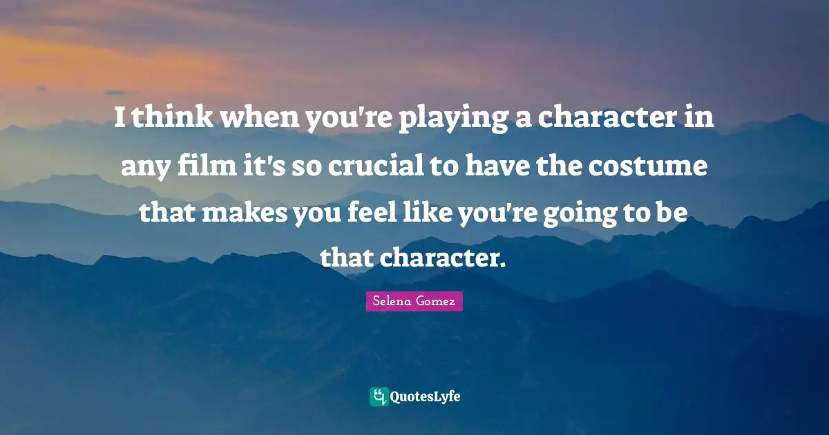 I think when you're playing a character in any film it's so crucial to have the costume that makes you feel like you're going to be that character.