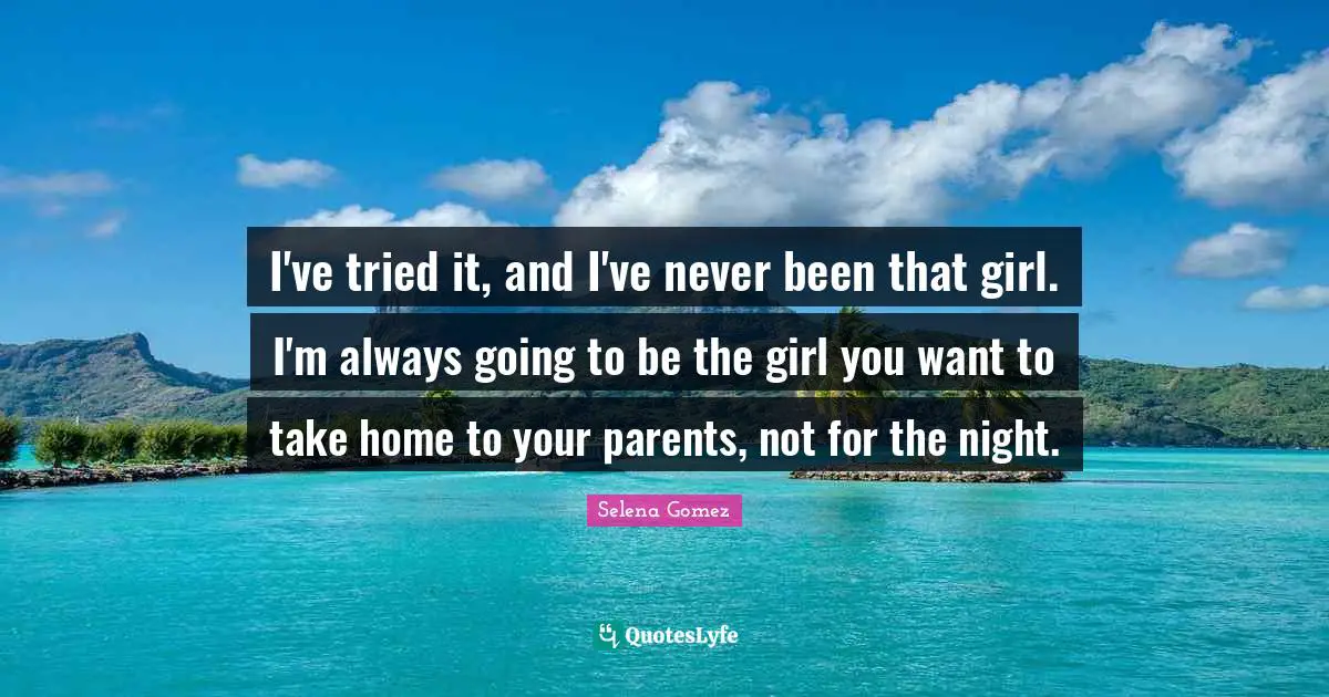 I've tried it, and I've never been that girl. I'm always going to be the girl you want to take home to your parents, not for the night.