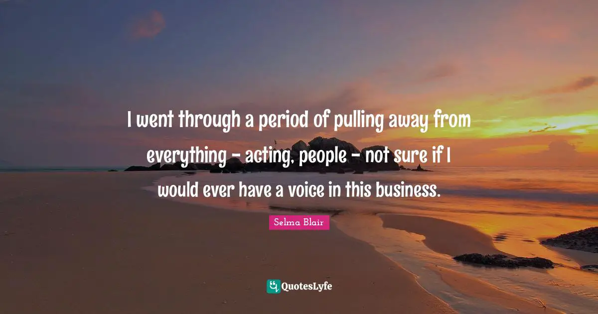 I went through a period of pulling away from everything - acting, people - not sure if I would ever have a voice in this business.