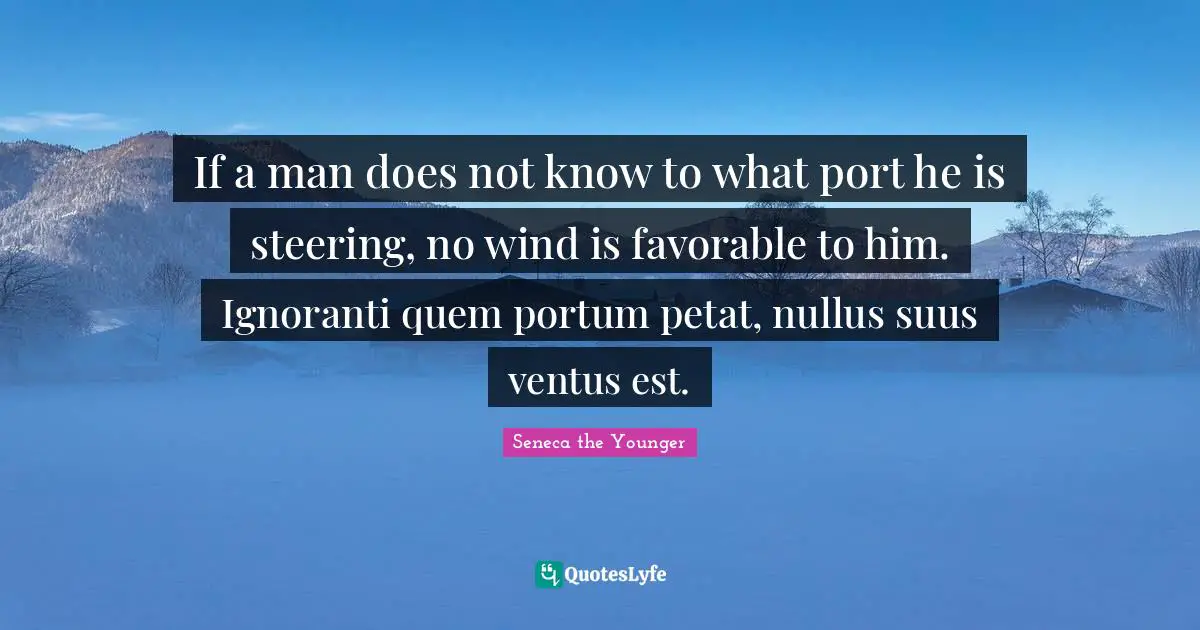 If a man does not know to what port he is steering, no wind is favorable to him. Ignoranti quem portum petat, nullus suus ventus est.