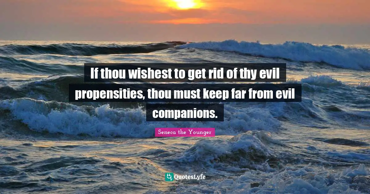 Propensity Quotes: "If thou wishest to get rid of thy evil propensities, thou must keep far from evil companions."