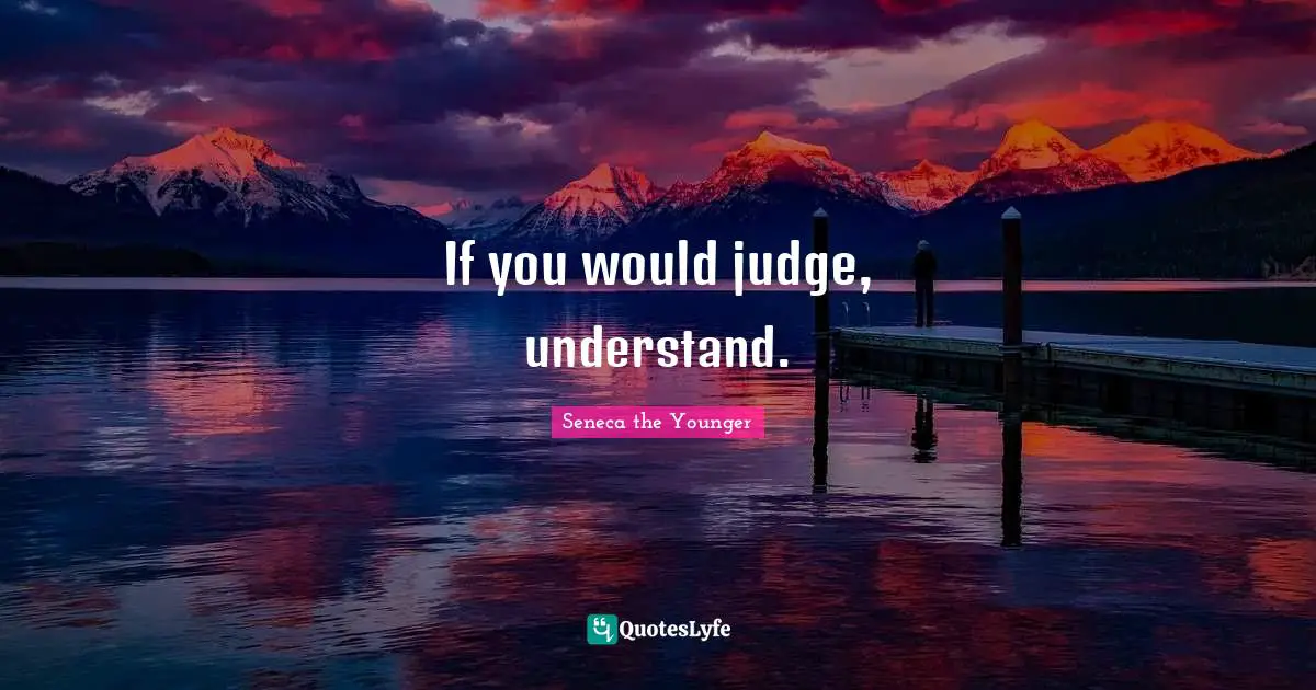 If you would judge, understand.