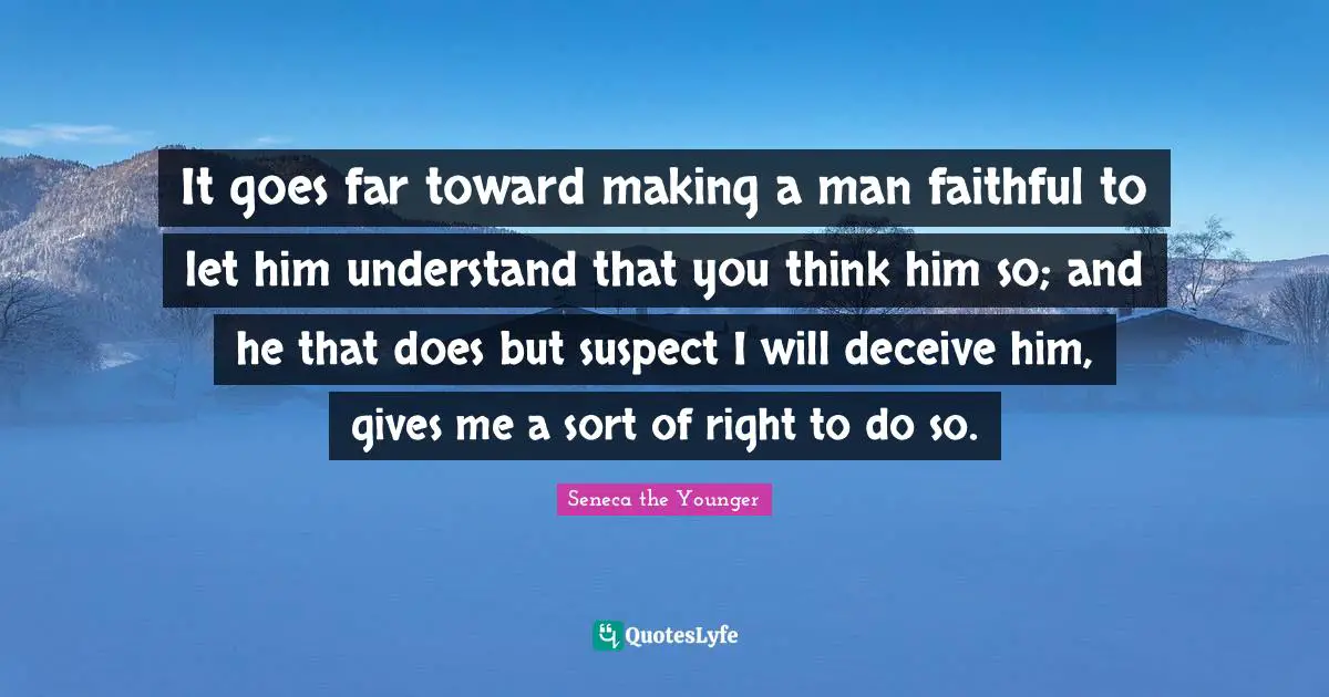 It goes far toward making a man faithful to let him understand that you think him so; and he that does but suspect I will deceive him, gives me a sort of right to do so.