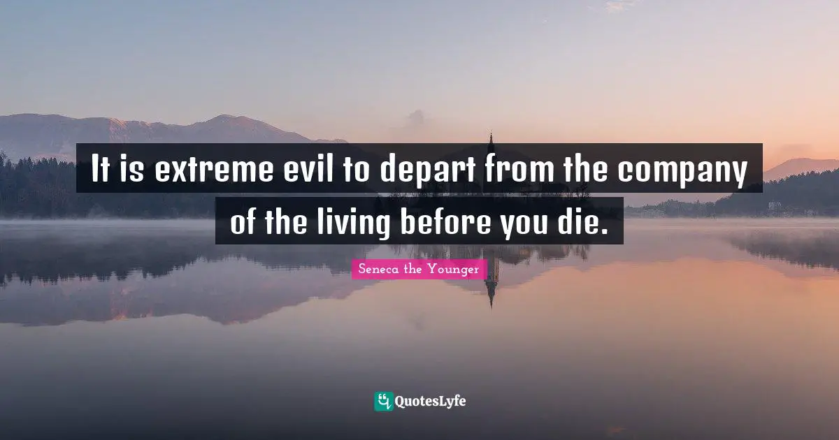 It is extreme evil to depart from the company of the living before you die.