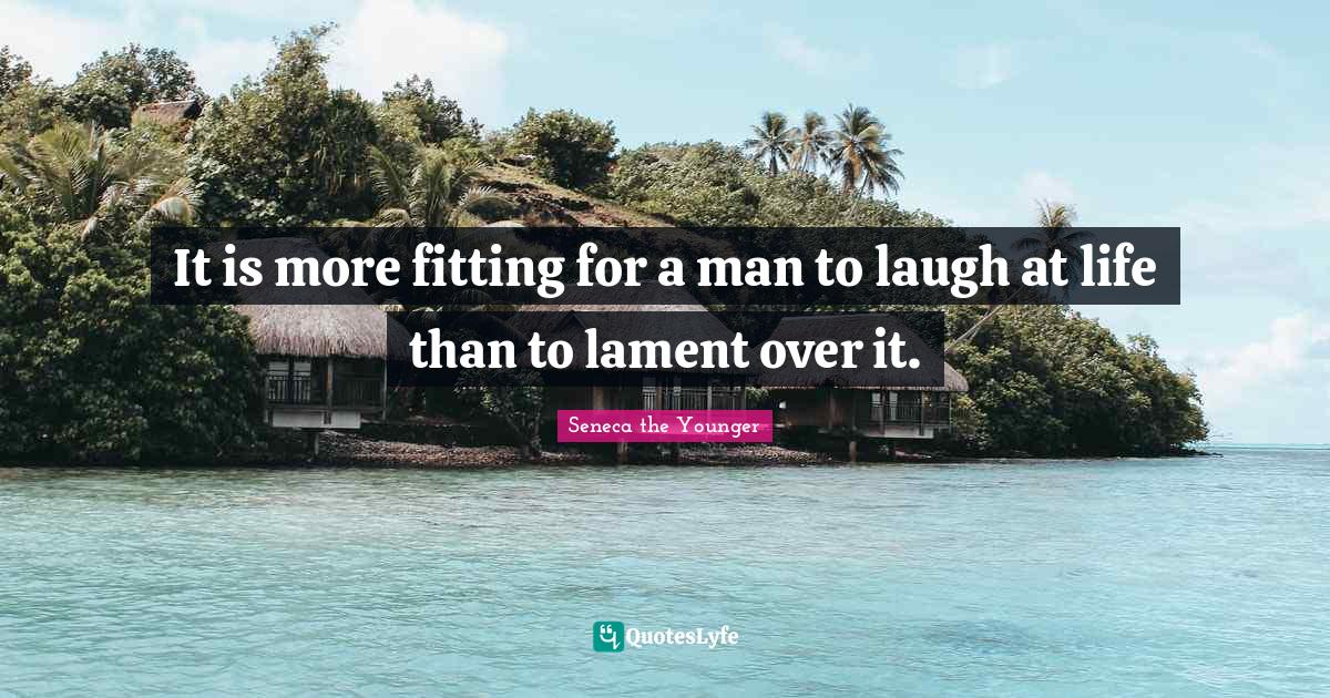 It is more fitting for a man to laugh at life than to lament over it.