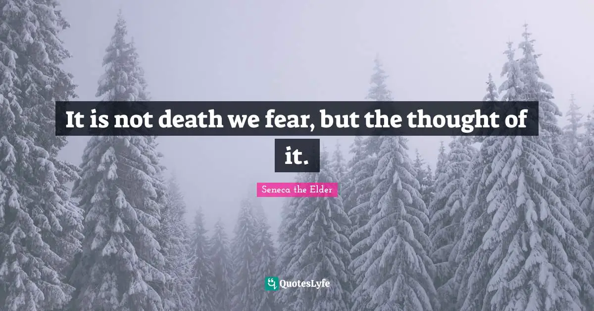It is not death we fear, but the thought of it.