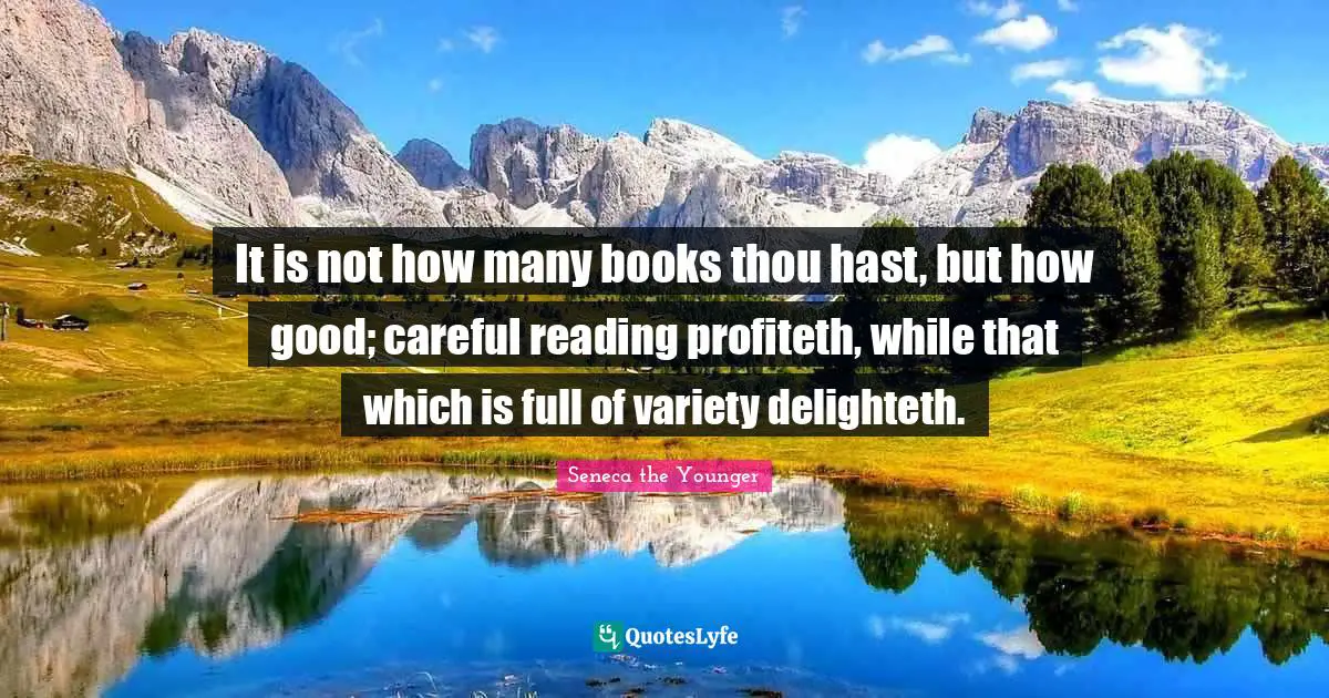 It is not how many books thou hast, but how good; careful reading profiteth, while that which is full of variety delighteth.