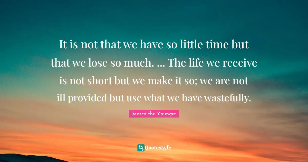 It is not that we have so little time but that we lose so much. ... The life we receive is not short but we make it so; we are not ill provided but use what we have wastefully.