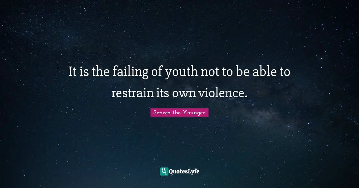It is the failing of youth not to be able to restrain its own violence.