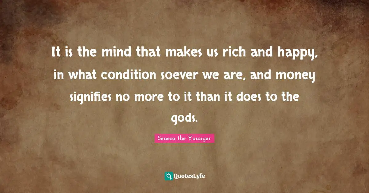 It is the mind that makes us rich and happy, in what condition soever we are, and money signifies no more to it than it does to the gods.