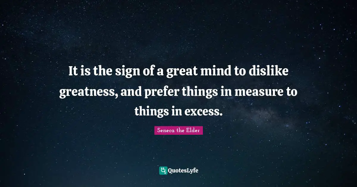 It is the sign of a great mind to dislike greatness, and prefer things in measure to things in excess.