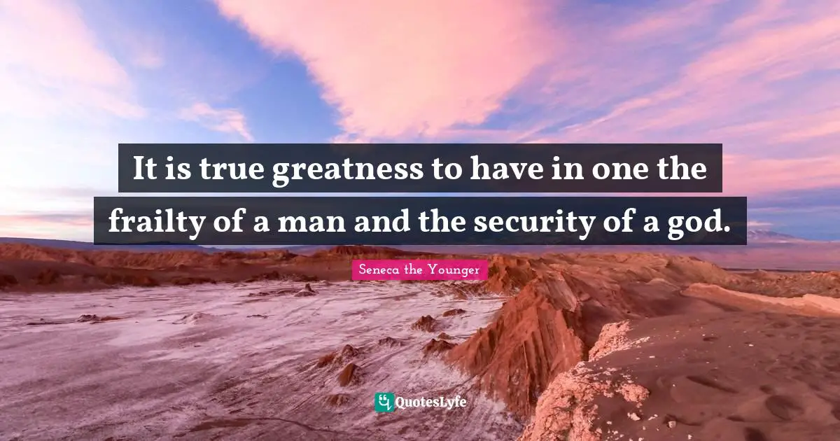 It is true greatness to have in one the frailty of a man and the security of a god.