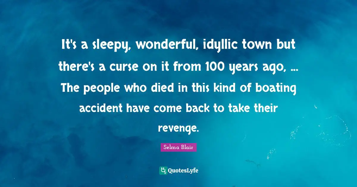 It's a sleepy, wonderful, idyllic town but there's a curse on it from 100 years ago, ... The people who died in this kind of boating accident have come back to take their revenge.