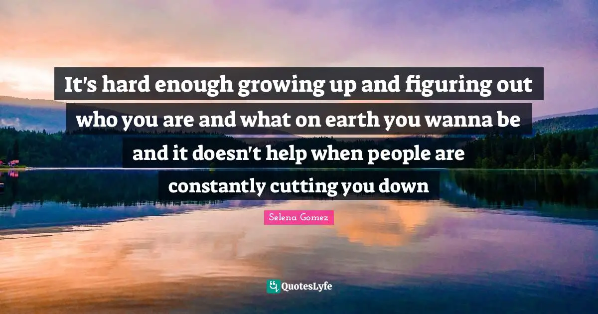 It's hard enough growing up and figuring out who you are and what on earth you wanna be and it doesn't help when people are constantly cutting you down