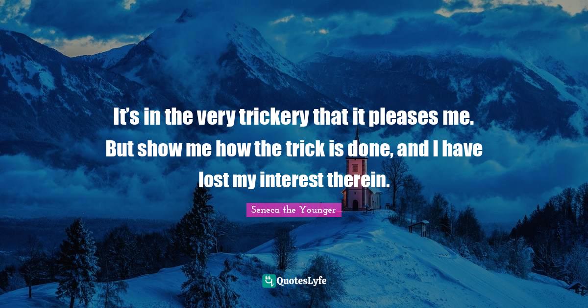 Trickery Quotes: "It’s in the very trickery that it pleases me. But show me how the trick is done, and I have lost my interest therein."