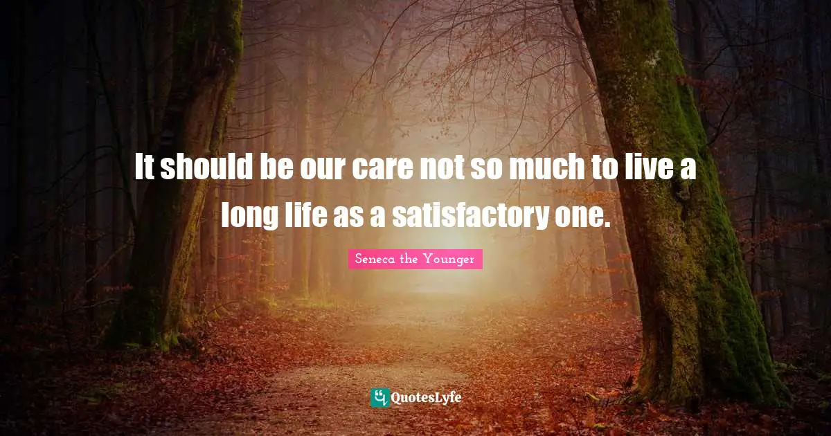 It should be our care not so much to live a long life as a satisfactory one.