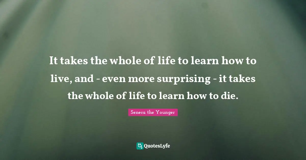It takes the whole of life to learn how to live, and - even more surprising - it takes the whole of life to learn how to die.