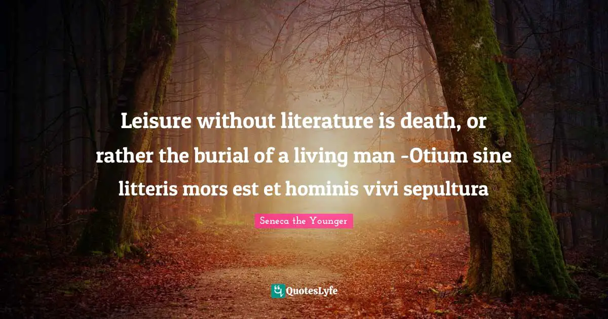 Leisure without literature is death, or rather the burial of a living man -Otium sine litteris mors est et hominis vivi sepultura