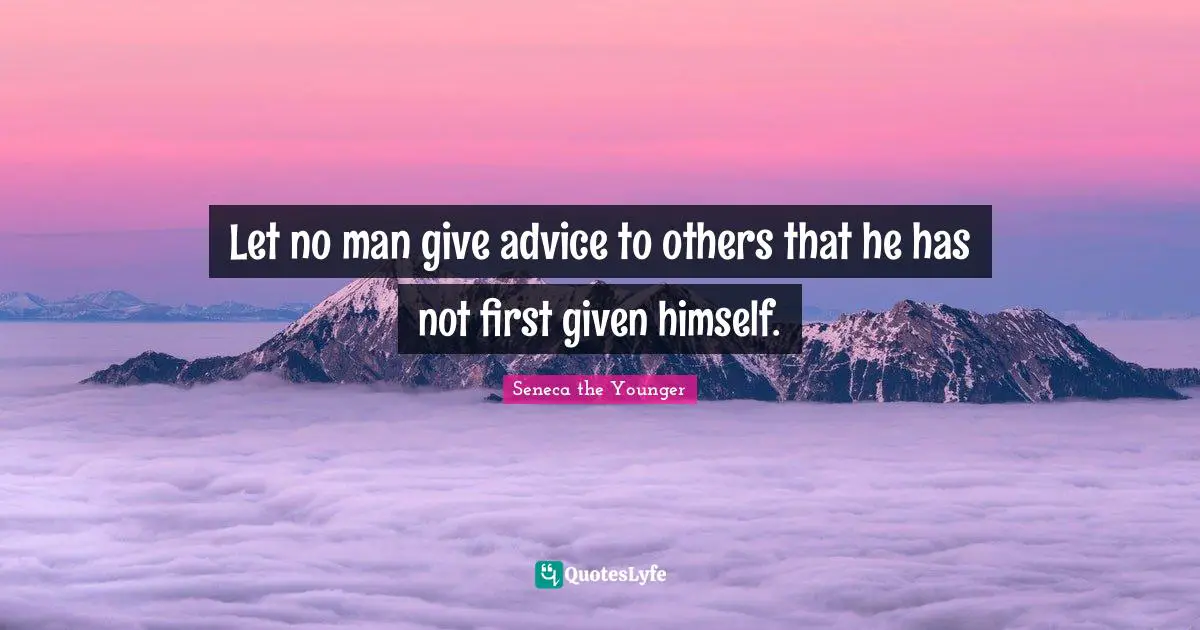 Let no man give advice to others that he has not first given himself.