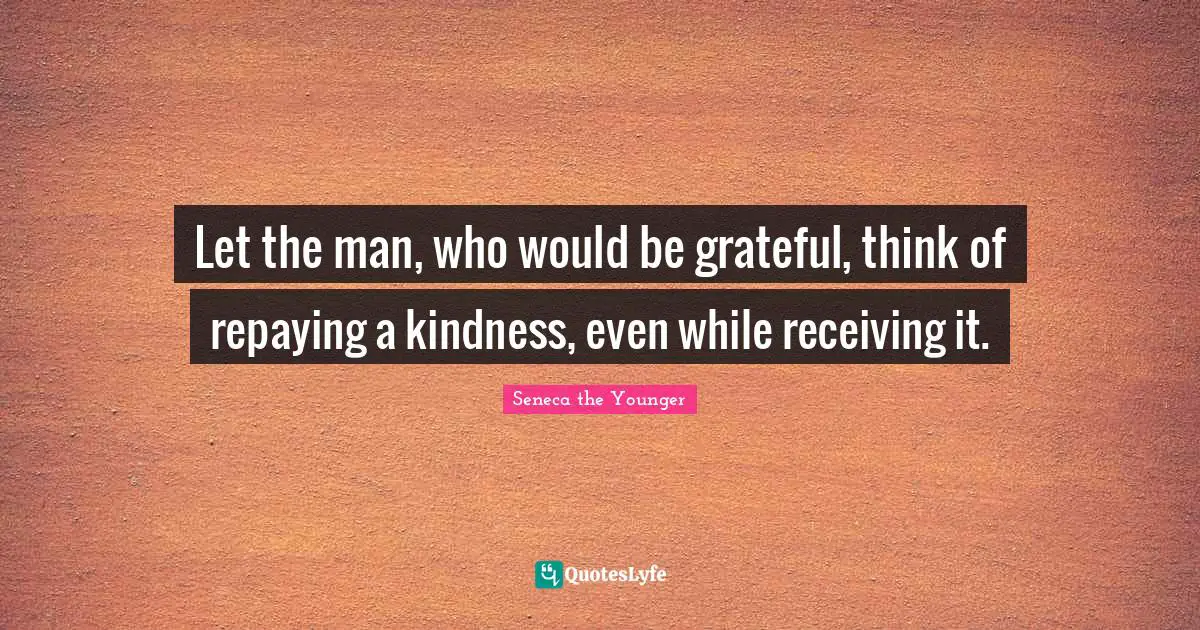 Let the man, who would be grateful, think of repaying a kindness, even while receiving it.