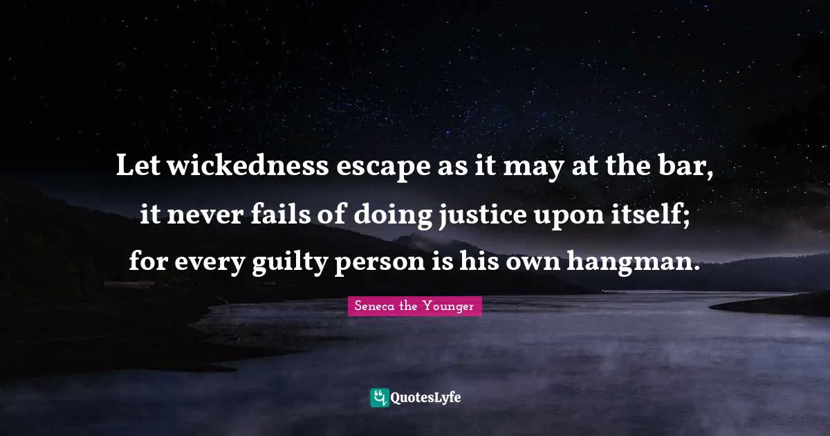 Let wickedness escape as it may at the bar, it never fails of doing justice upon itself; for every guilty person is his own hangman.