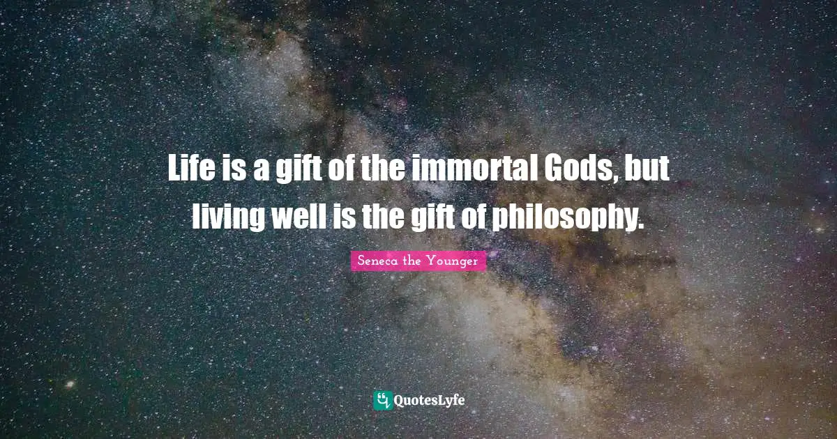 Life is a gift of the immortal Gods, but living well is the gift of philosophy.
