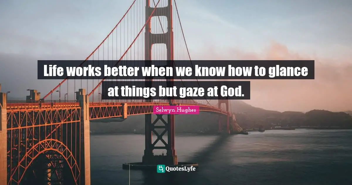 Life works better when we know how to glance at things but gaze at God.