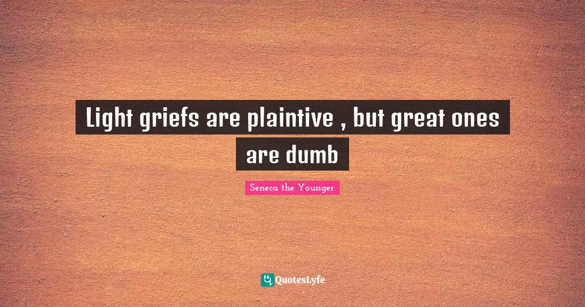 Light griefs are plaintive , but great ones are dumb