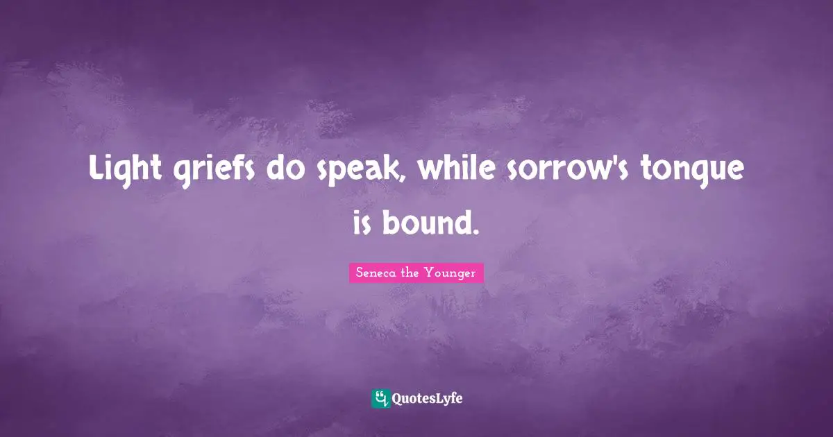 Light griefs do speak, while sorrow's tongue is bound.