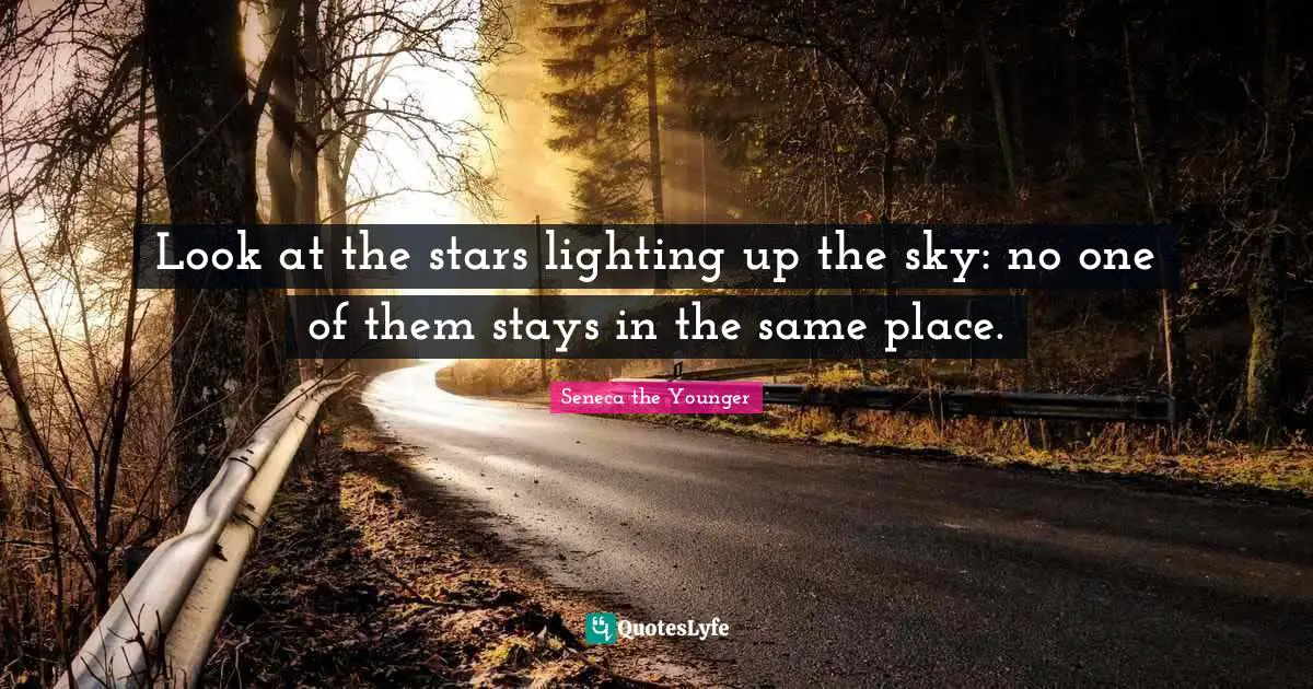 Look at the stars lighting up the sky: no one of them stays in the same place.
