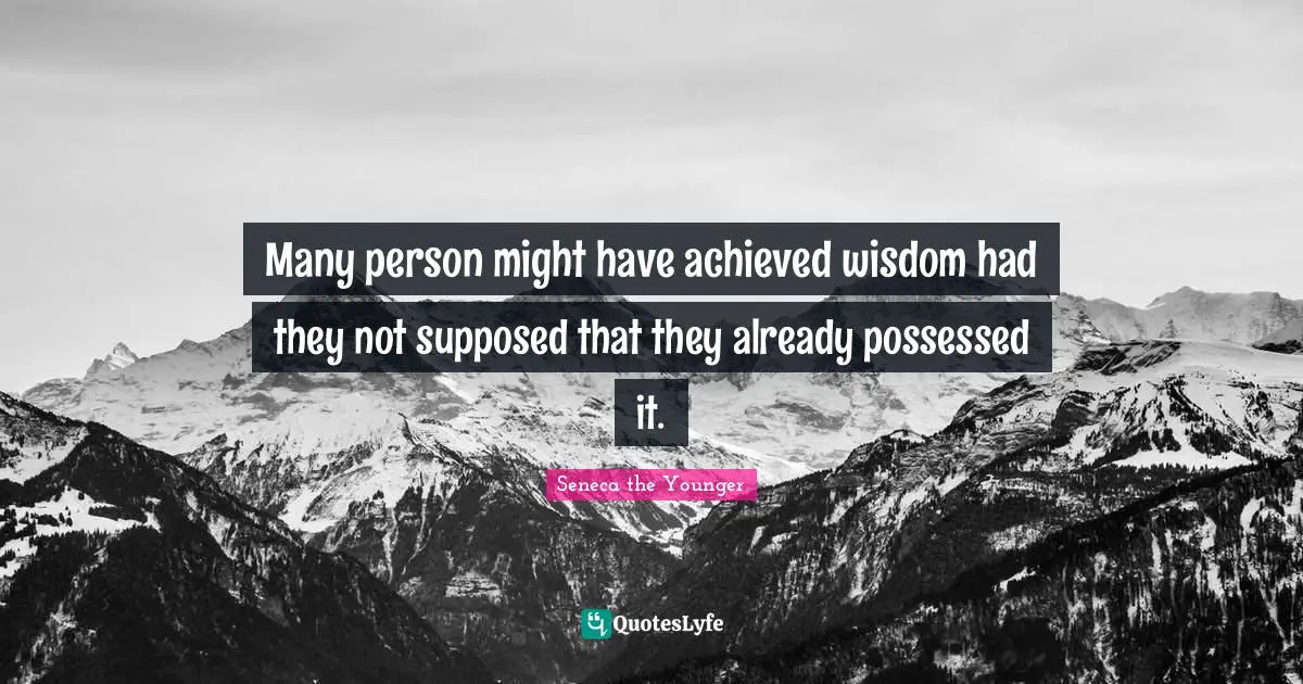 Many person might have achieved wisdom had they not supposed that they already possessed it.