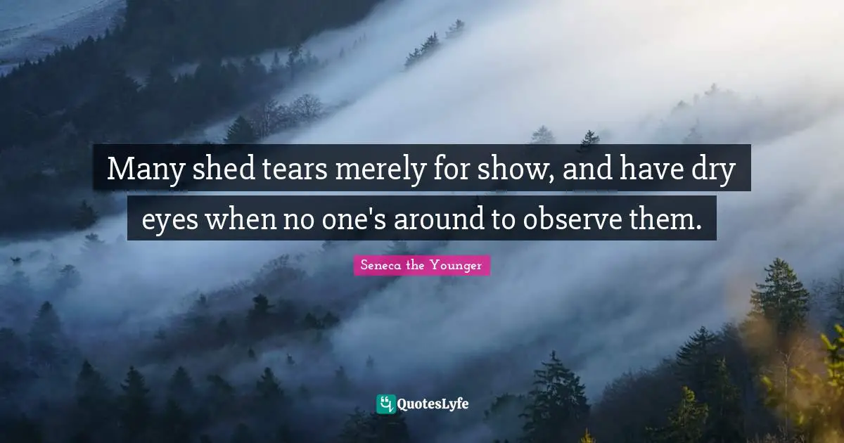 Many shed tears merely for show, and have dry eyes when no one's around to observe them.