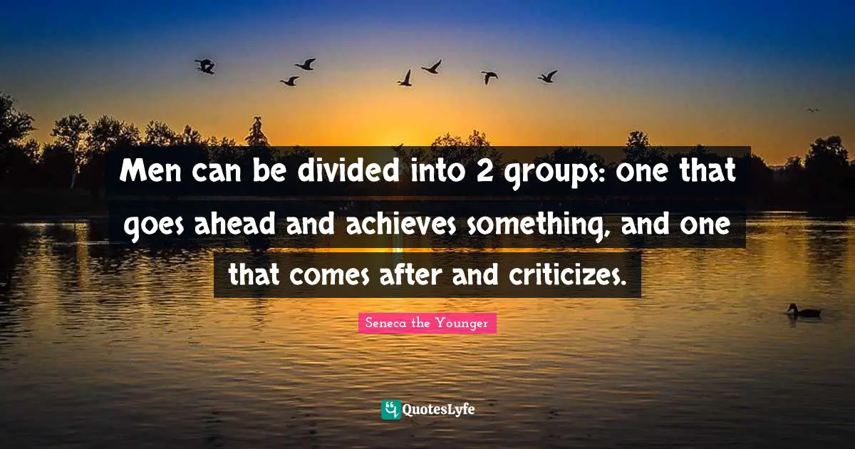 Men can be divided into 2 groups: one that goes ahead and achieves something, and one that comes after and criticizes.