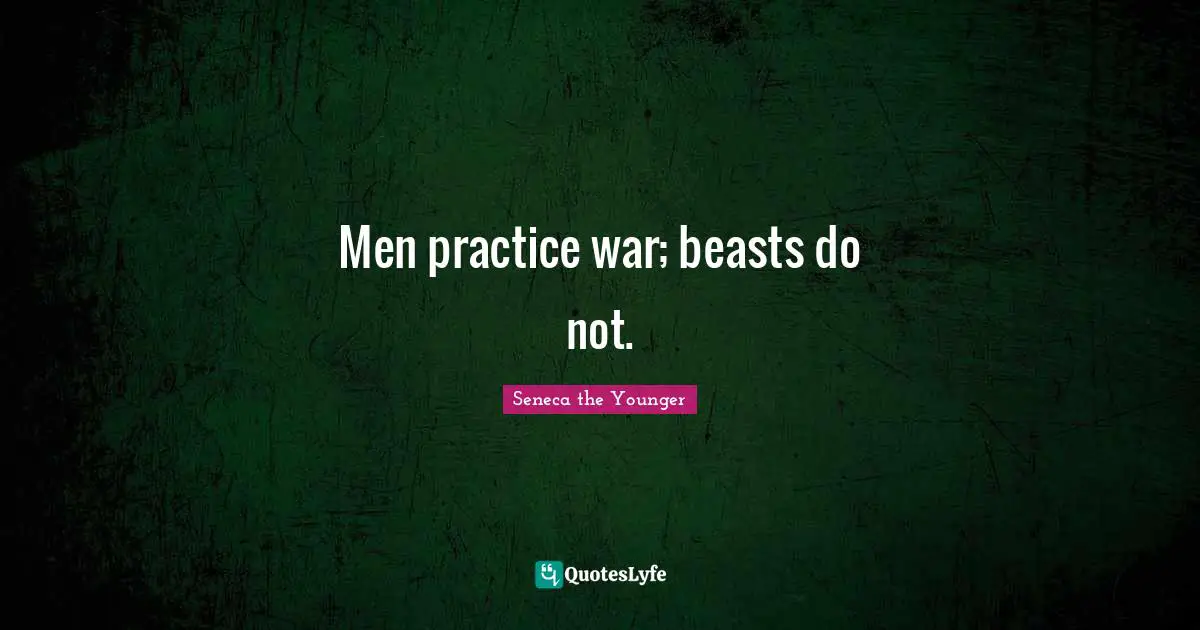 Men practice war; beasts do not.