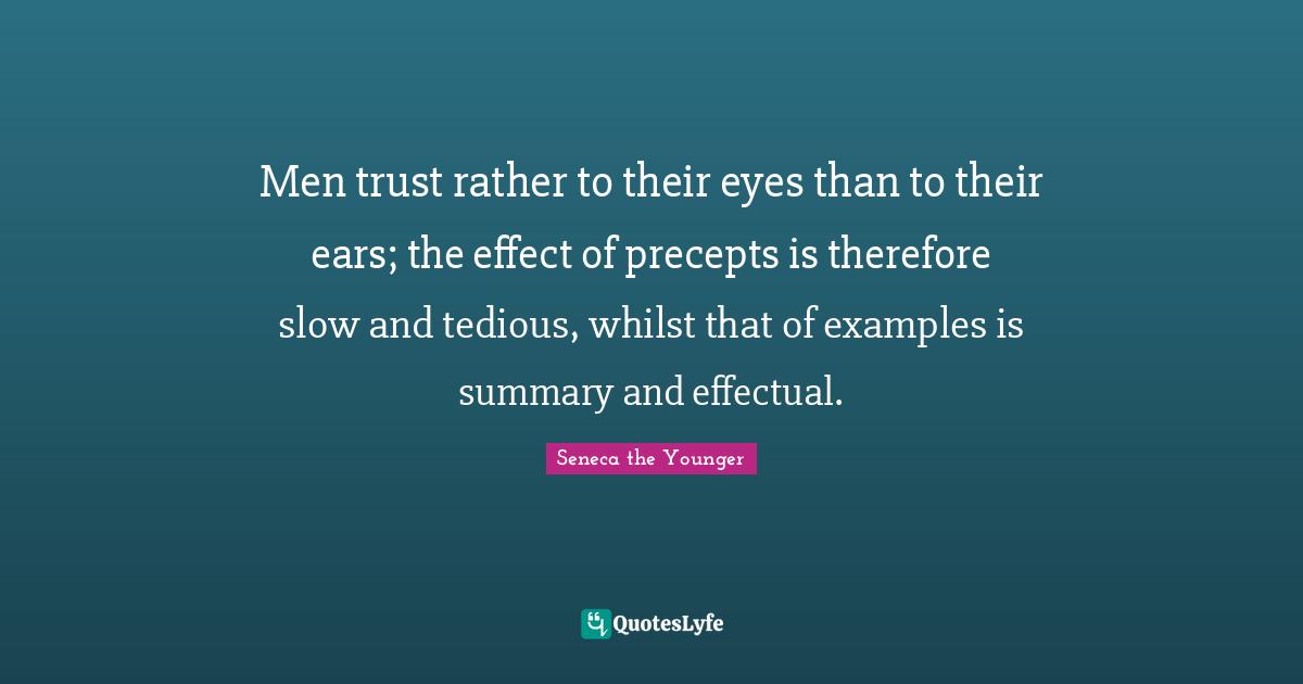 Men trust rather to their eyes than to their ears; the effect of precepts is therefore slow and tedious, whilst that of examples is summary and effectual.