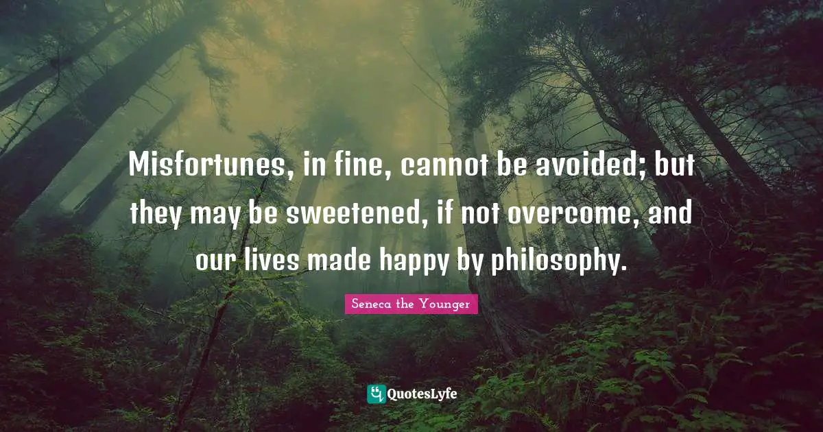 Misfortunes, in fine, cannot be avoided; but they may be sweetened, if not overcome, and our lives made happy by philosophy.