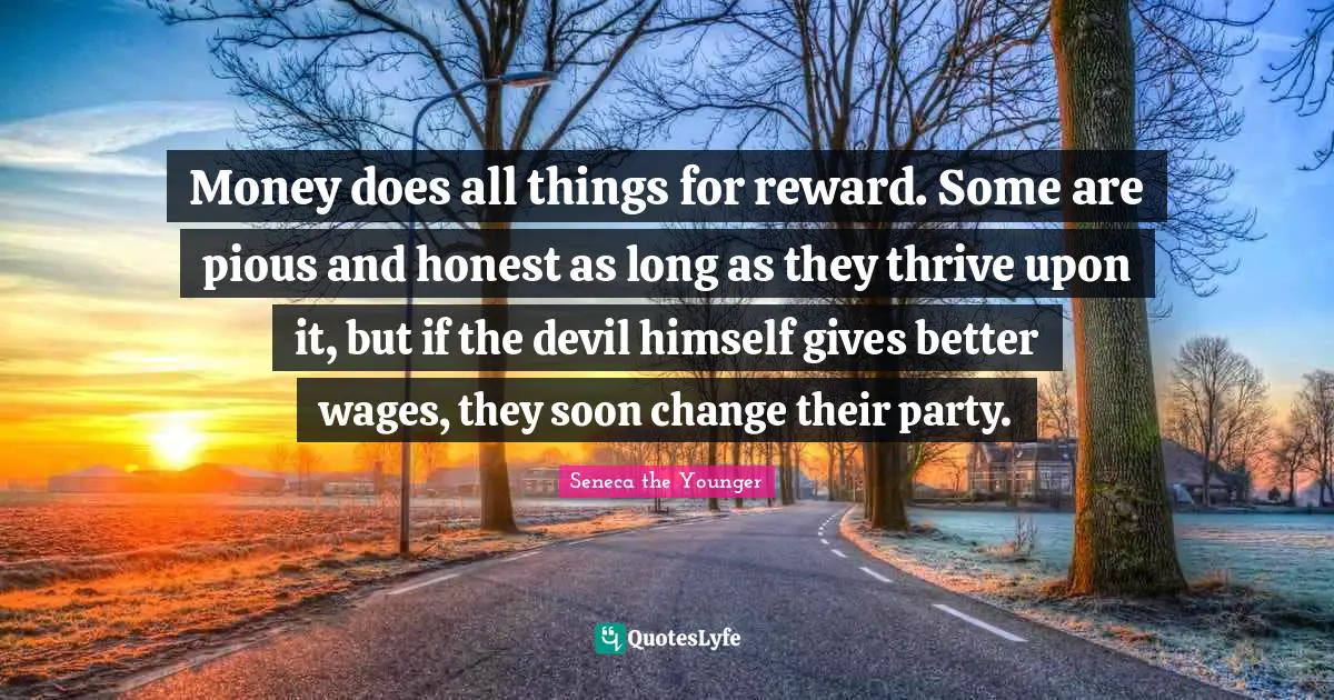 Pious Quotes: "Money does all things for reward. Some are pious and honest as long as they thrive upon it, but if the devil himself gives better wages, they soon change their party."