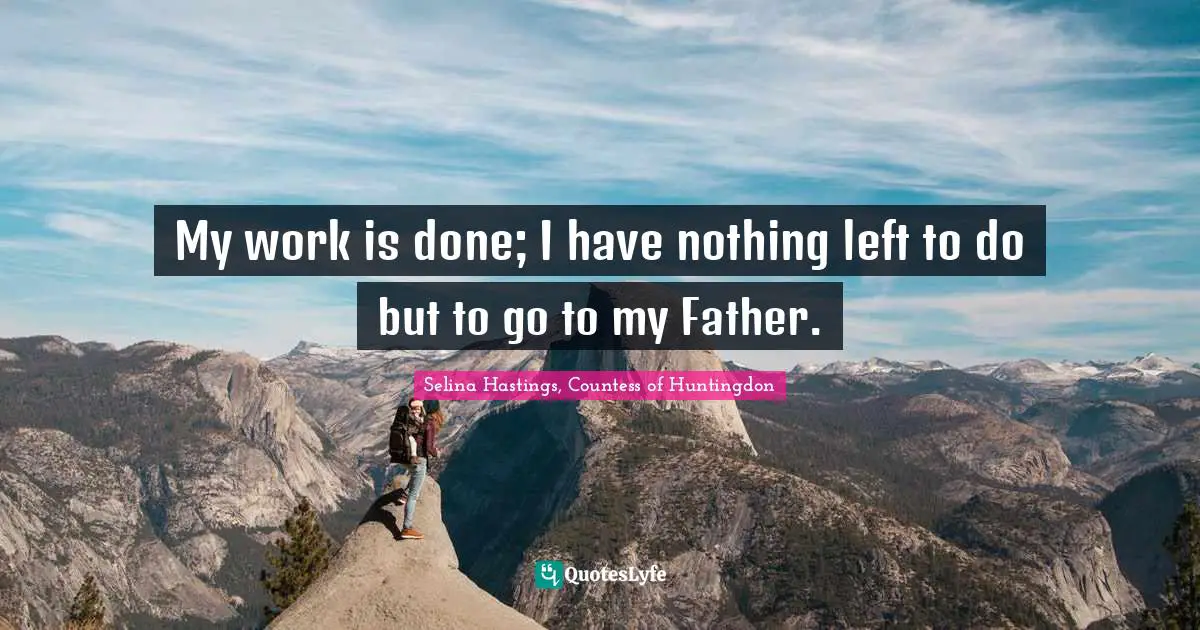 My work is done; I have nothing left to do but to go to my Father.