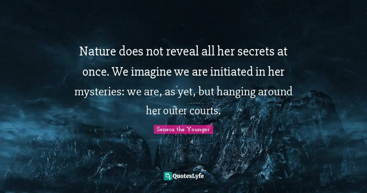 Nature does not reveal all her secrets at once. We imagine we are initiated in her mysteries: we are, as yet, but hanging around her outer courts.