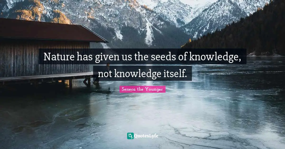 Nature has given us the seeds of knowledge, not knowledge itself.