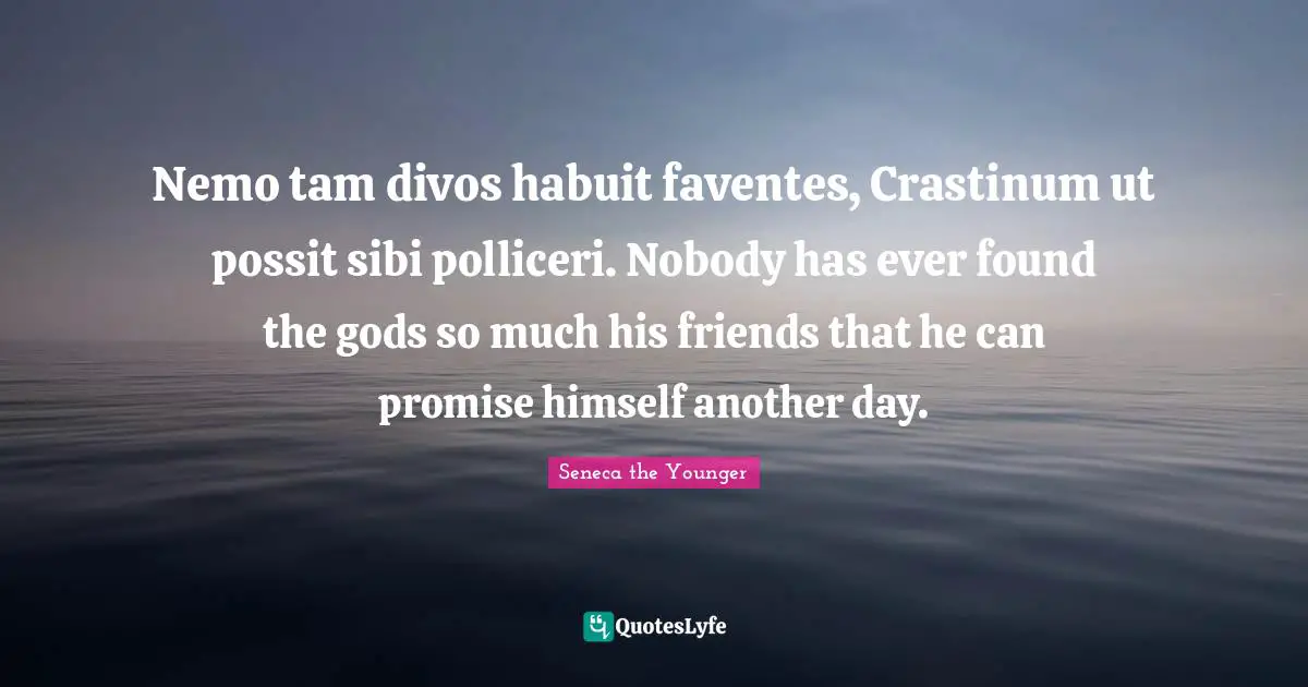 Nemo Quotes: "Nemo tam divos habuit faventes, Crastinum ut possit sibi polliceri. Nobody has ever found the gods so much his friends that he can promise himself another day."