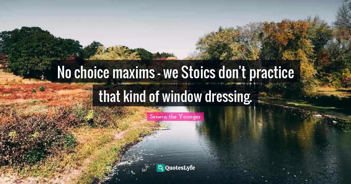 Dressing Quotes: "No choice maxims - we Stoics don't practice that kind of window dressing."