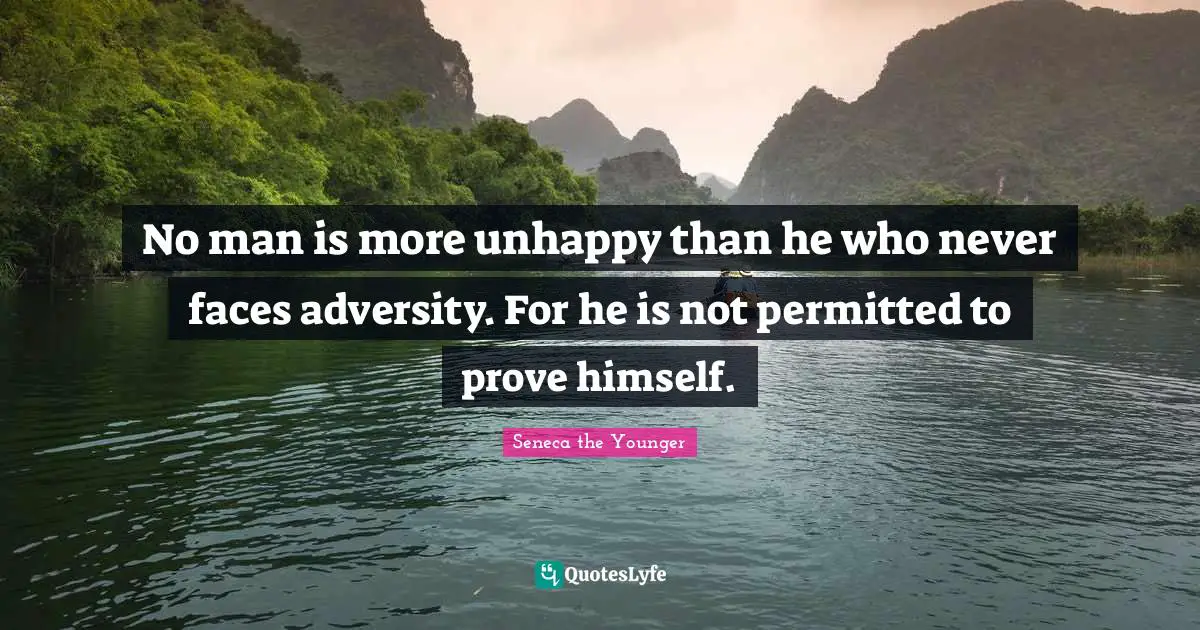 No man is more unhappy than he who never faces adversity. For he is not permitted to prove himself.
