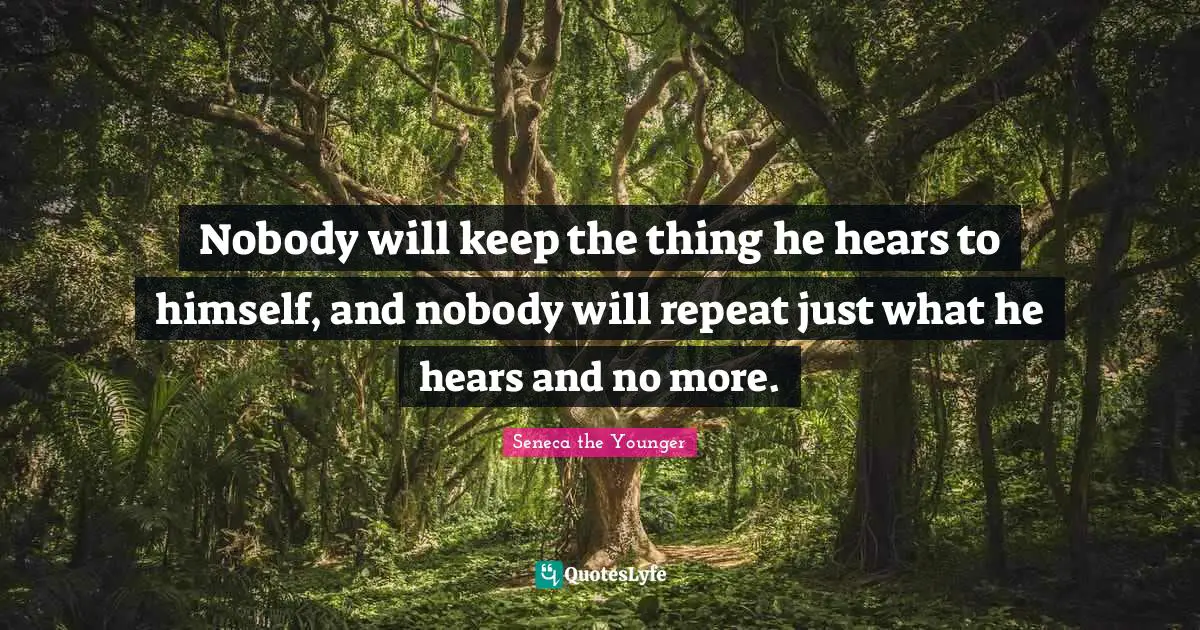 Nobody will keep the thing he hears to himself, and nobody will repeat just what he hears and no more.