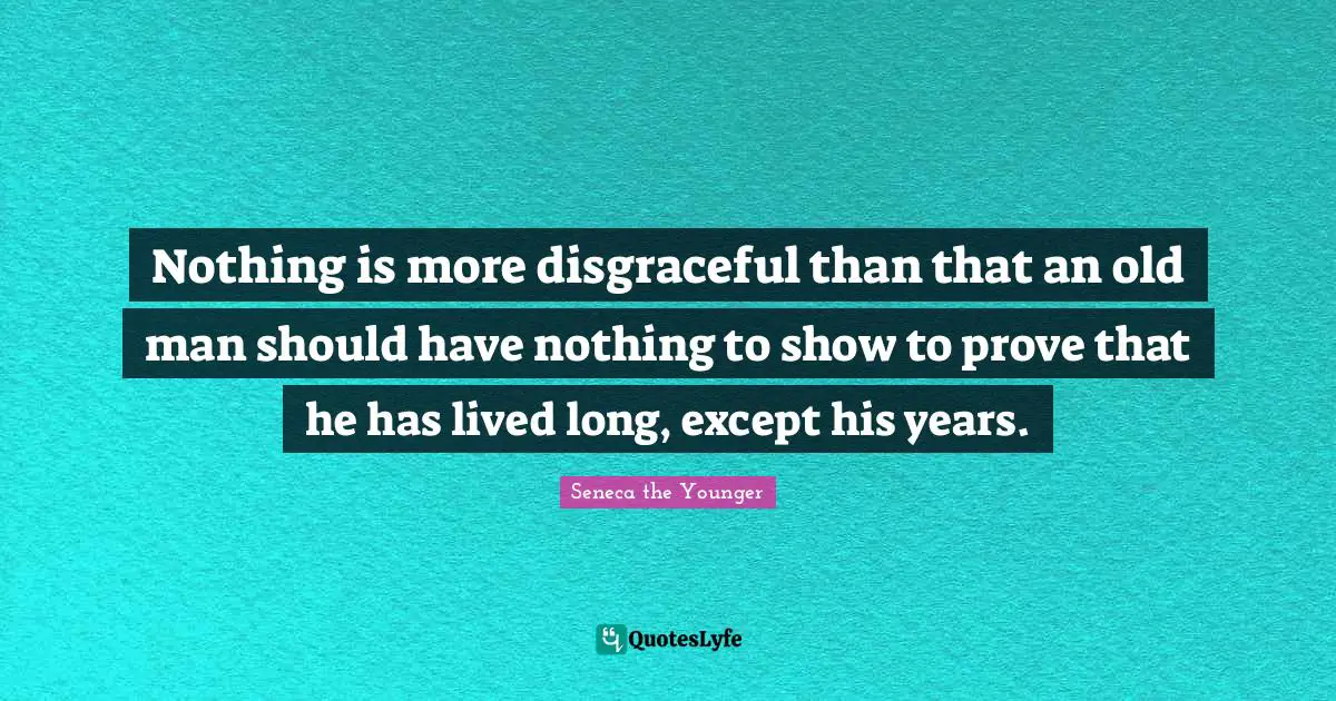 Disgraceful Quotes: "Nothing is more disgraceful than that an old man should have nothing to show to prove that he has lived long, except his years."