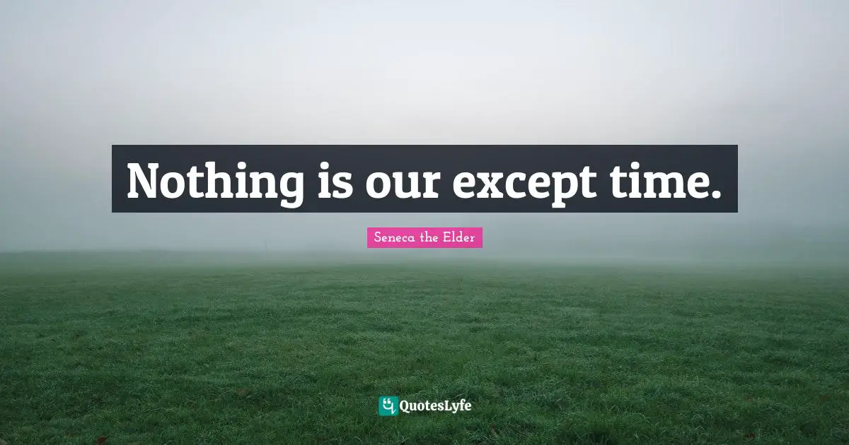 Nothing is our except time.