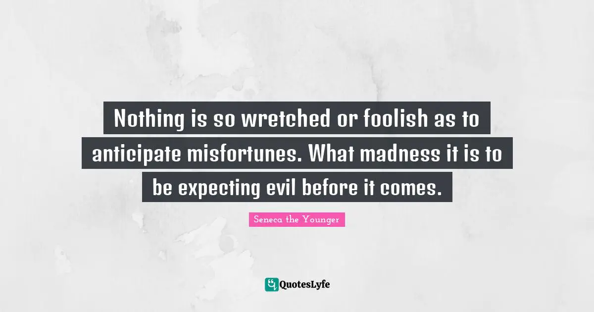 Misfortunes Quotes: "Nothing is so wretched or foolish as to anticipate misfortunes. What madness it is to be expecting evil before it comes."