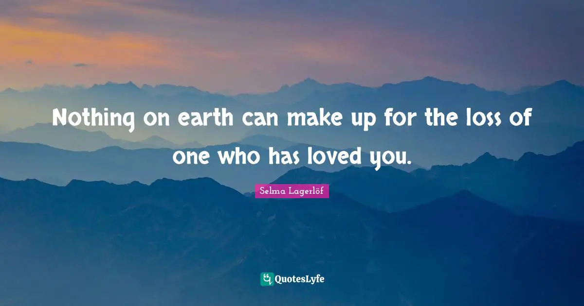 Nothing on earth can make up for the loss of one who has loved you.