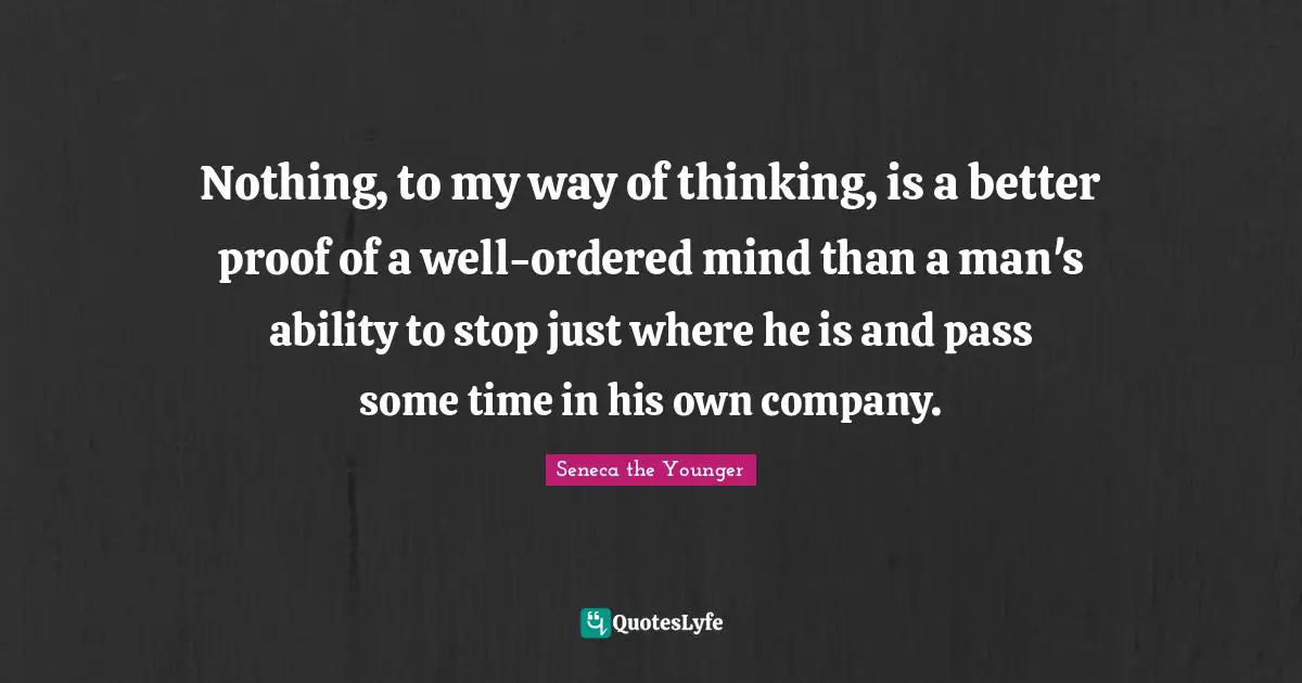 Nothing, to my way of thinking, is a better proof of a well-ordered mind than a man's ability to stop just where he is and pass some time in his own company.